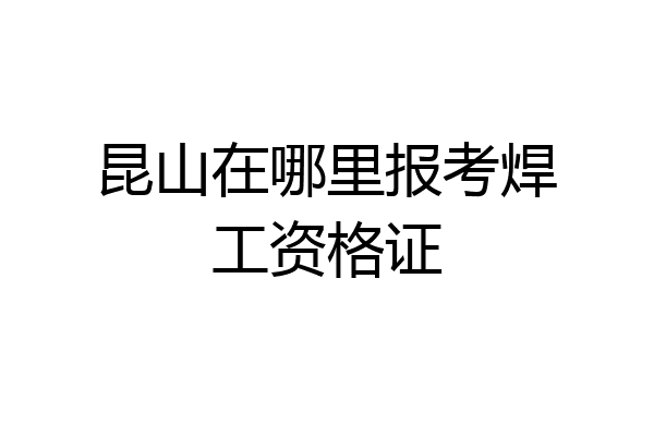 昆山在哪里报考焊工资格证