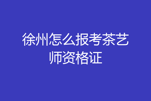 徐州怎么报考茶艺师资格证