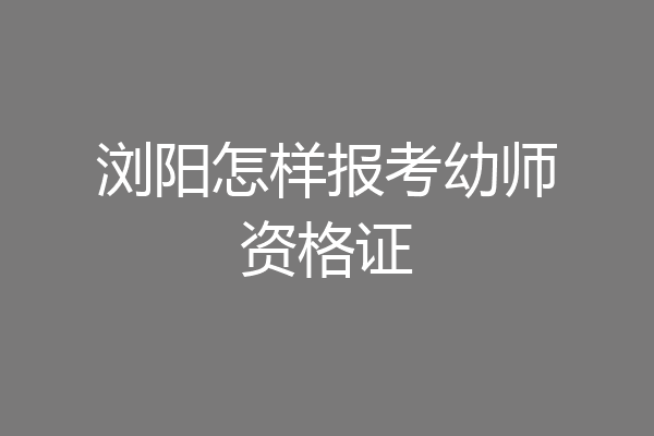 浏阳怎样报考幼师资格证