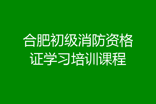 合肥初级消防资格证学习培训课程