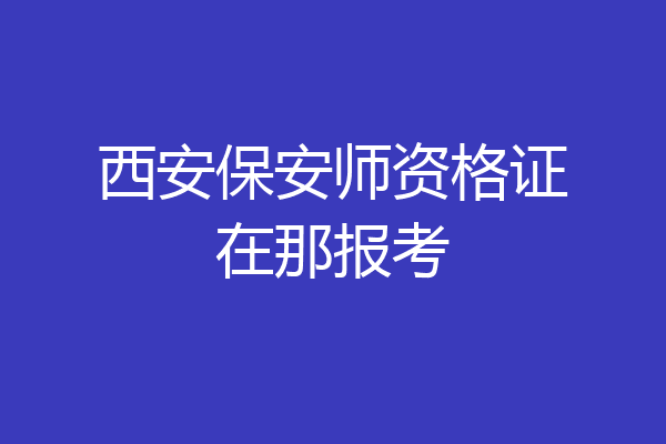 西安保安师资格证在那报考