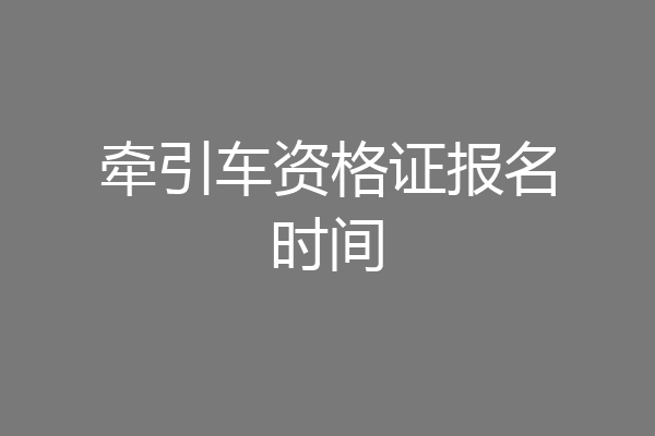 牵引车资格证报名时间