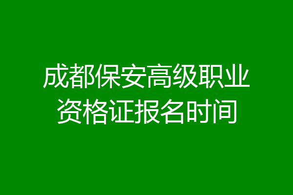 成都保安高级职业资格证报名时间