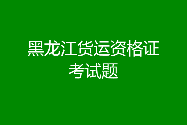 黑龙江货运资格证考试题