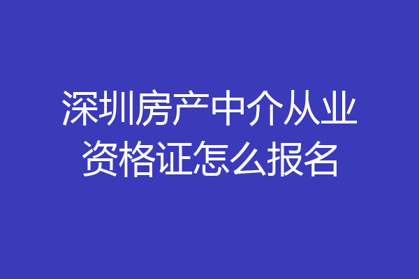 深圳房产中介从业资格证怎么报名
