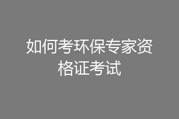 如何考环保专家资格证考试