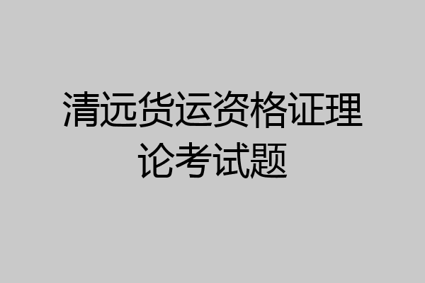 清远货运资格证理论考试题
