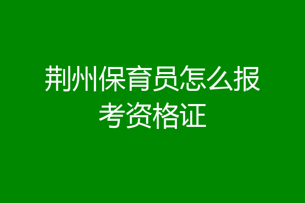 荆州保育员怎么报考资格证