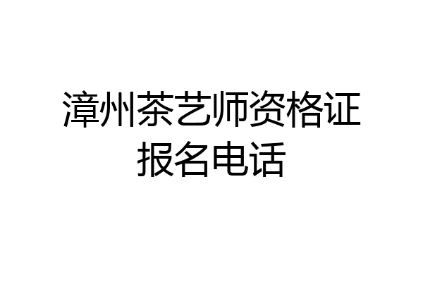 漳州茶艺师资格证报名电话