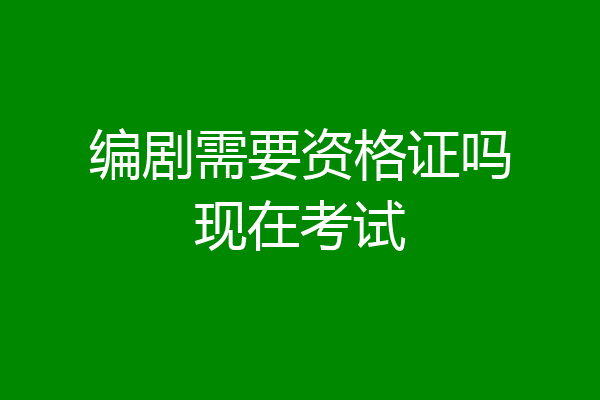 编剧需要资格证吗现在考试