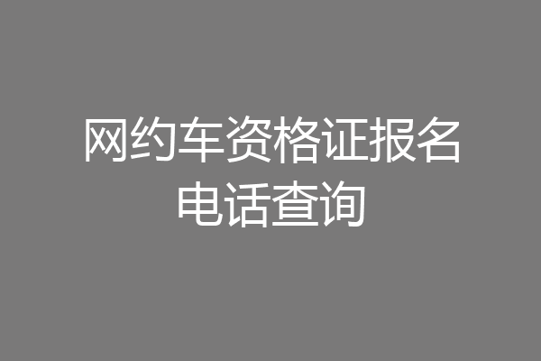 网约车资格证报名电话查询