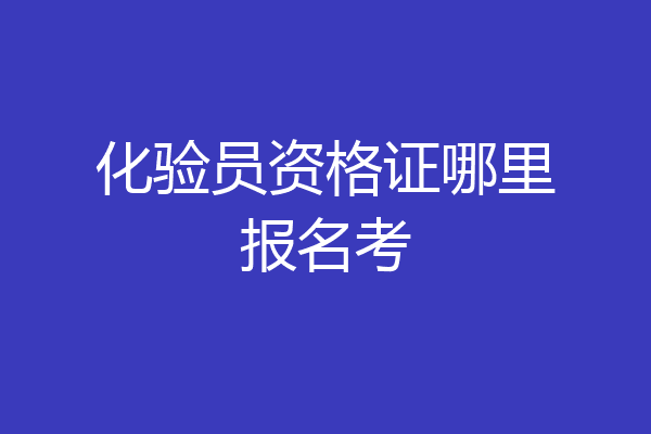 化验员资格证哪里报名考