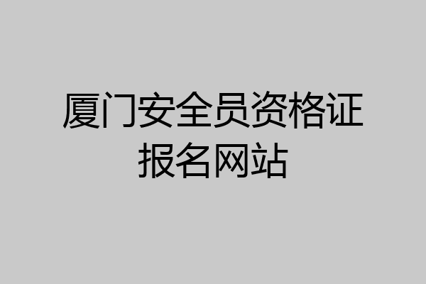 厦门安全员资格证报名网站