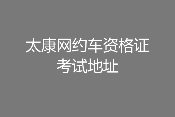 太康网约车资格证考试地址
