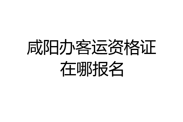 咸阳办客运资格证在哪报名