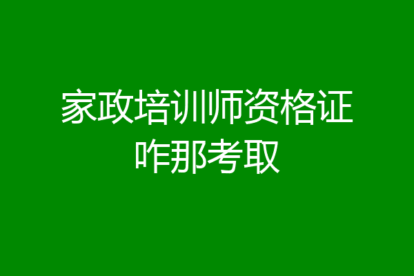 家政培训师资格证咋那考取