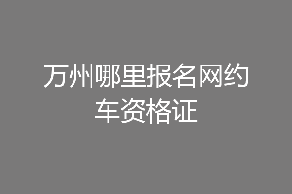 万州哪里报名网约车资格证