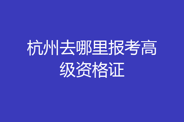 杭州去哪里报考高级资格证