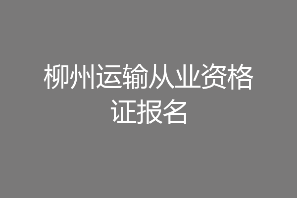 柳州运输从业资格证报名