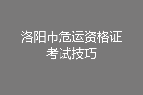 洛阳市危运资格证考试技巧