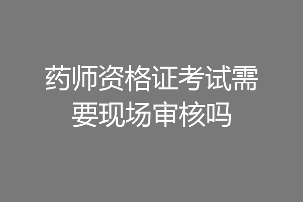 药师资格证考试需要现场审核吗