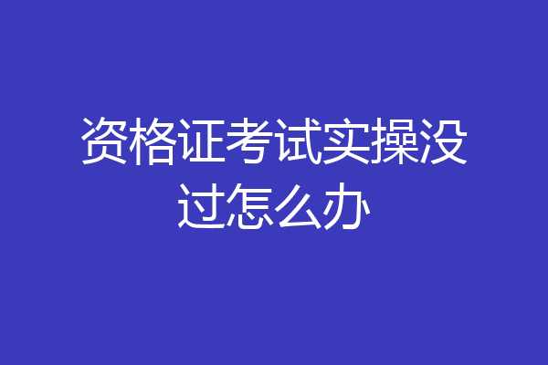 资格证考试实操没过怎么办