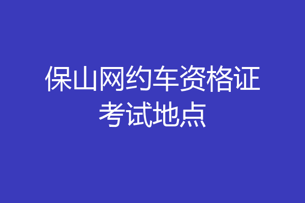 保山网约车资格证考试地点