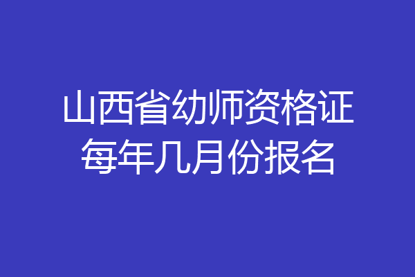山西省幼师资格证每年几月份报名