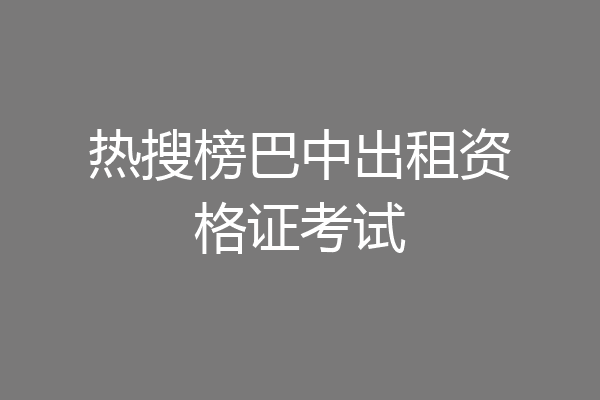 热搜榜巴中出租资格证考试
