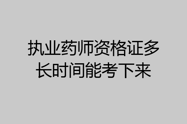执业药师资格证多长时间能考下来