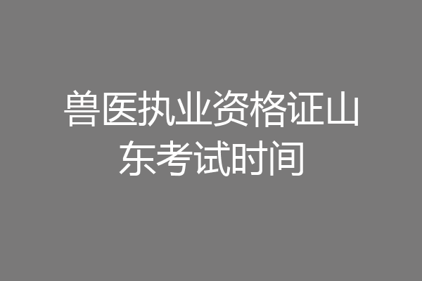 兽医执业资格证山东考试时间