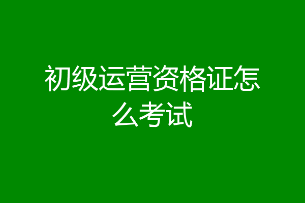 初级运营资格证怎么考试