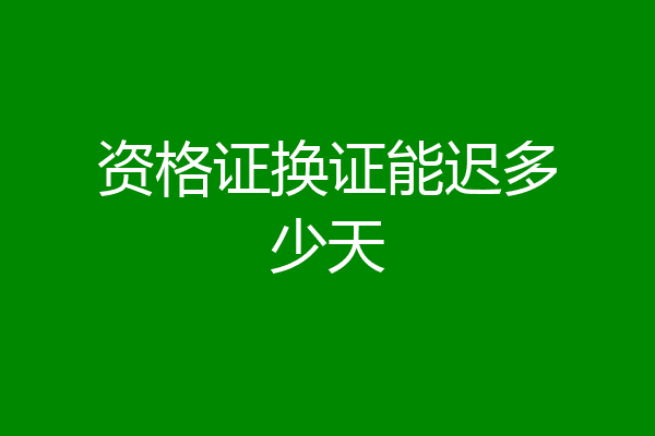 资格证换证能迟多少天