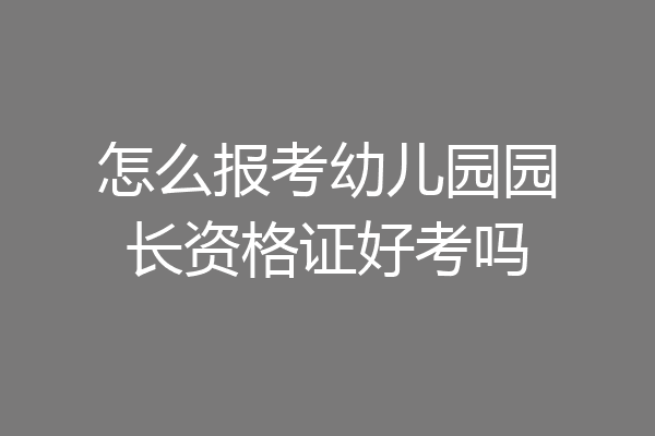 怎么报考幼儿园园长资格证好考吗