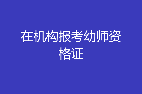 在机构报考幼师资格证