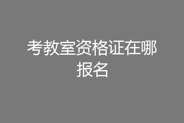 考教室资格证在哪报名