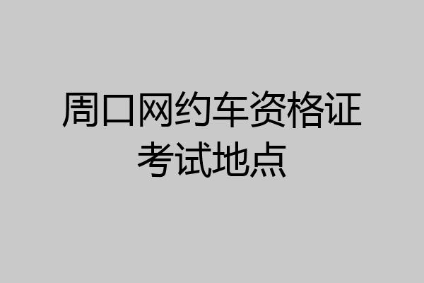 周口网约车资格证考试地点