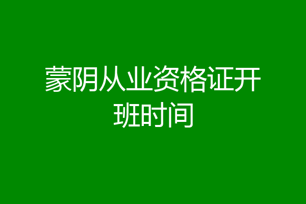 蒙阴从业资格证开班时间