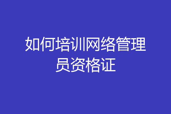 如何培训网络管理员资格证