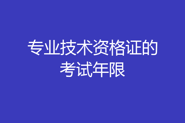 专业技术资格证的考试年限
