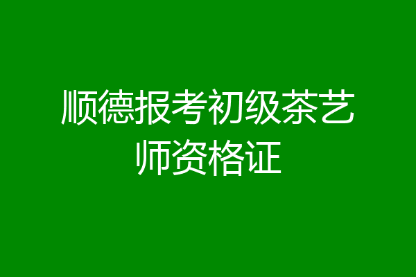 顺德报考初级茶艺师资格证