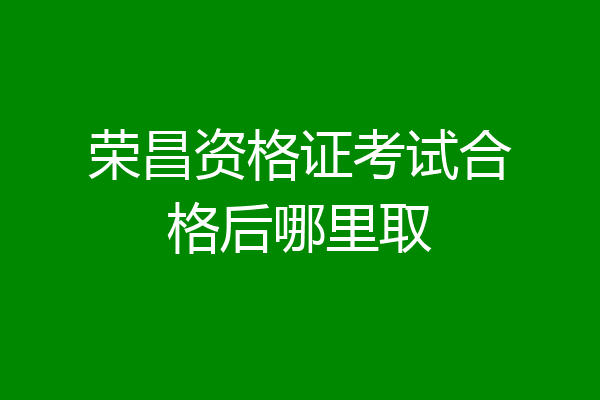 荣昌资格证考试合格后哪里取