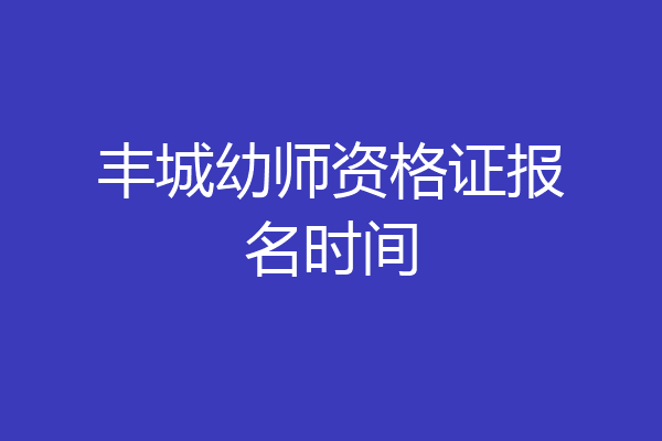 丰城幼师资格证报名时间