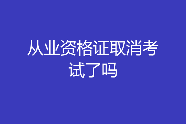 从业资格证取消考试了吗