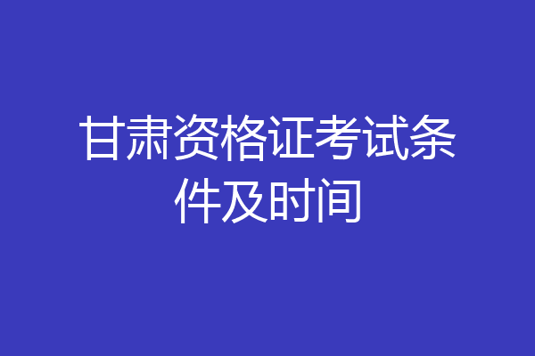 甘肃资格证考试条件及时间