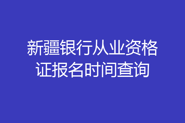 新疆银行从业资格证报名时间查询