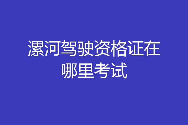 漯河驾驶资格证在哪里考试