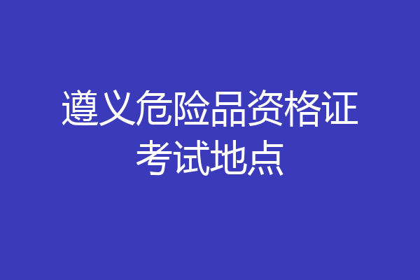遵义危险品资格证考试地点