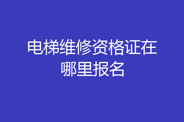 电梯维修资格证在哪里报名