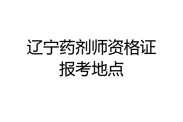 辽宁药剂师资格证报考地点